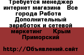  Требуется менеджер интернет-магазина - Все города Работа » Дополнительный заработок и сетевой маркетинг   . Крым,Приморский